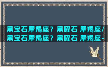 黑宝石摩羯座？黑曜石 摩羯座/黑宝石摩羯座？黑曜石 摩羯座-我的网站